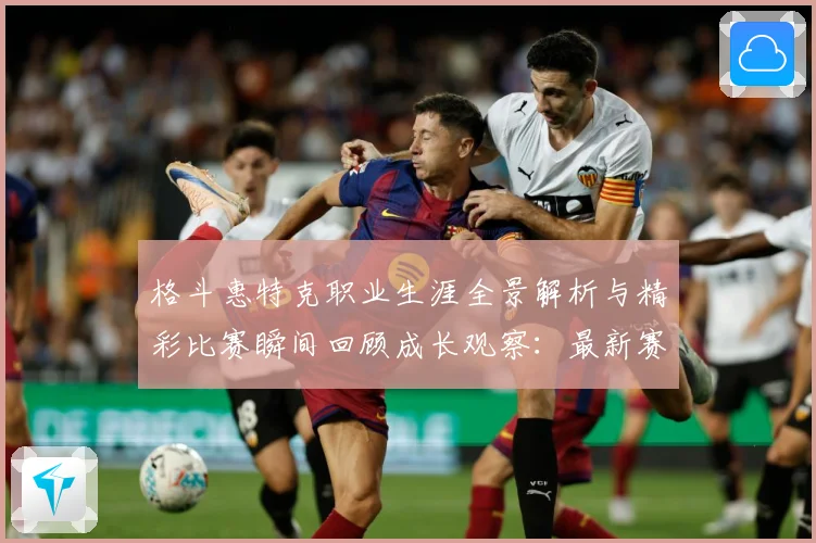 格斗惠特克职业生涯全景解析与精彩比赛瞬间回顾成长观察：最新赛事动态与深度分析