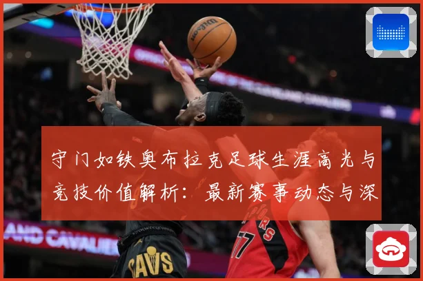 守门如铁奥布拉克足球生涯高光与竞技价值解析：最新赛事动态与深度分析