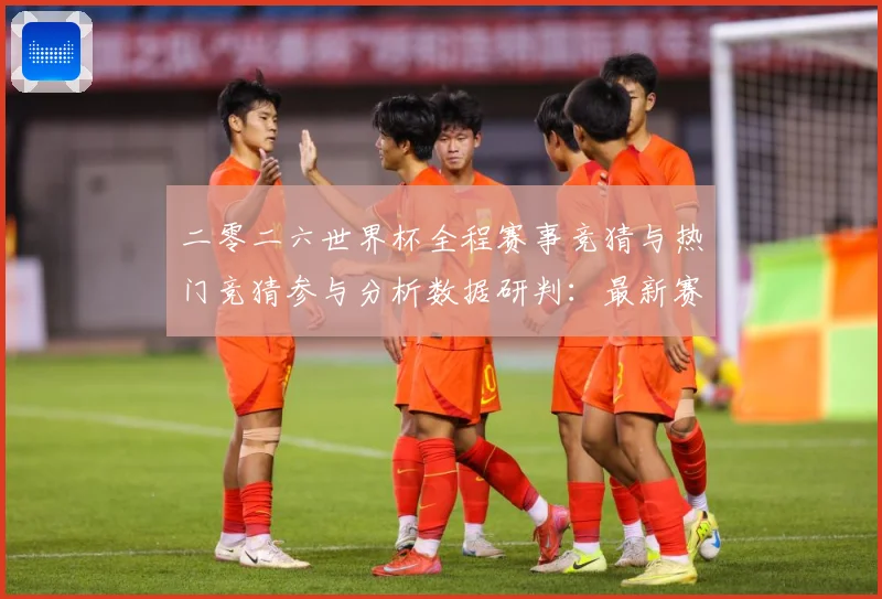 二零二六世界杯全程赛事竞猜与热门竞猜参与分析数据研判：最新赛事动态与深度分析