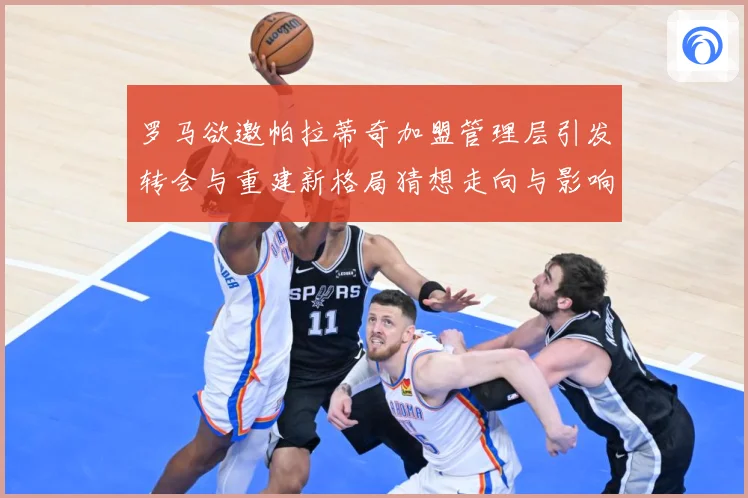 罗马欲邀帕拉蒂奇加盟管理层引发转会与重建新格局猜想走向与影响战术观察：最新赛事动态与深度分析