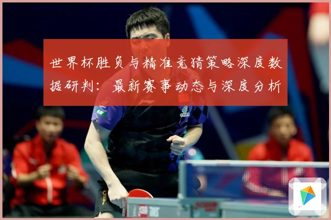 世界杯胜负与精准竞猜策略深度数据研判：最新赛事动态与深度分析