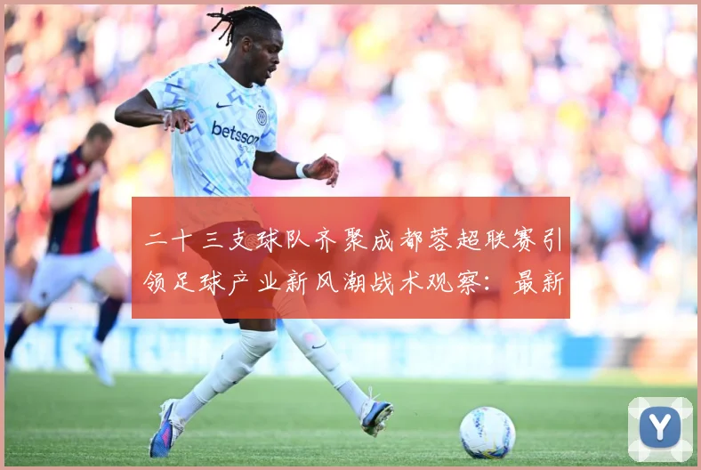 二十三支球队齐聚成都蓉超联赛引领足球产业新风潮战术观察：最新赛事动态与深度分析