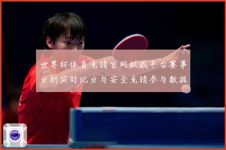 世界杯体育竞猜官网权威平台赛事分析实时比分与安全竞猜参与数据研判：最新赛事动态与深度分析