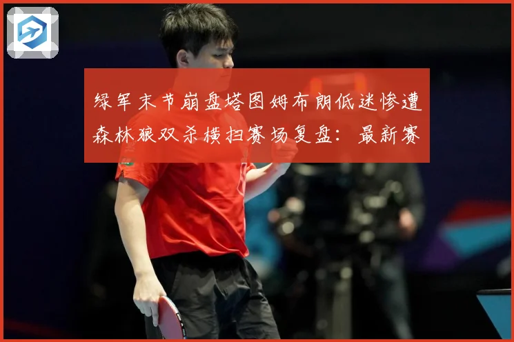 绿军末节崩盘塔图姆布朗低迷惨遭森林狼双杀横扫赛场复盘：最新赛事动态与深度分析