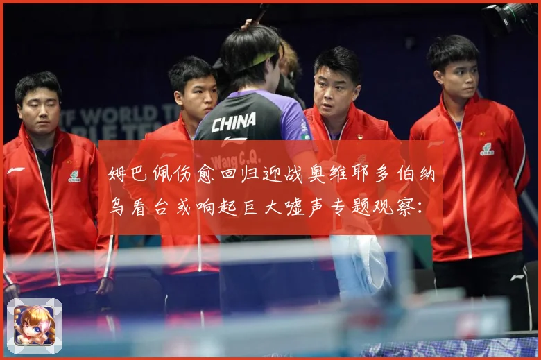 姆巴佩伤愈回归迎战奥维耶多伯纳乌看台或响起巨大嘘声专题观察：最新赛事动态与深度分析