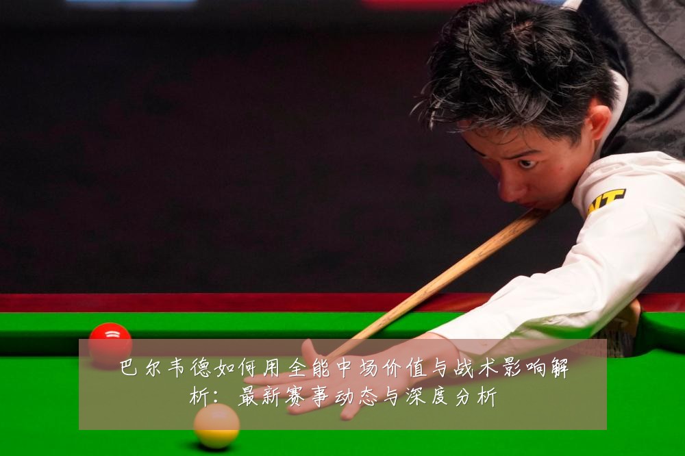 巴尔韦德如何用全能中场价值与战术影响解析:最新赛事动态与深度分析