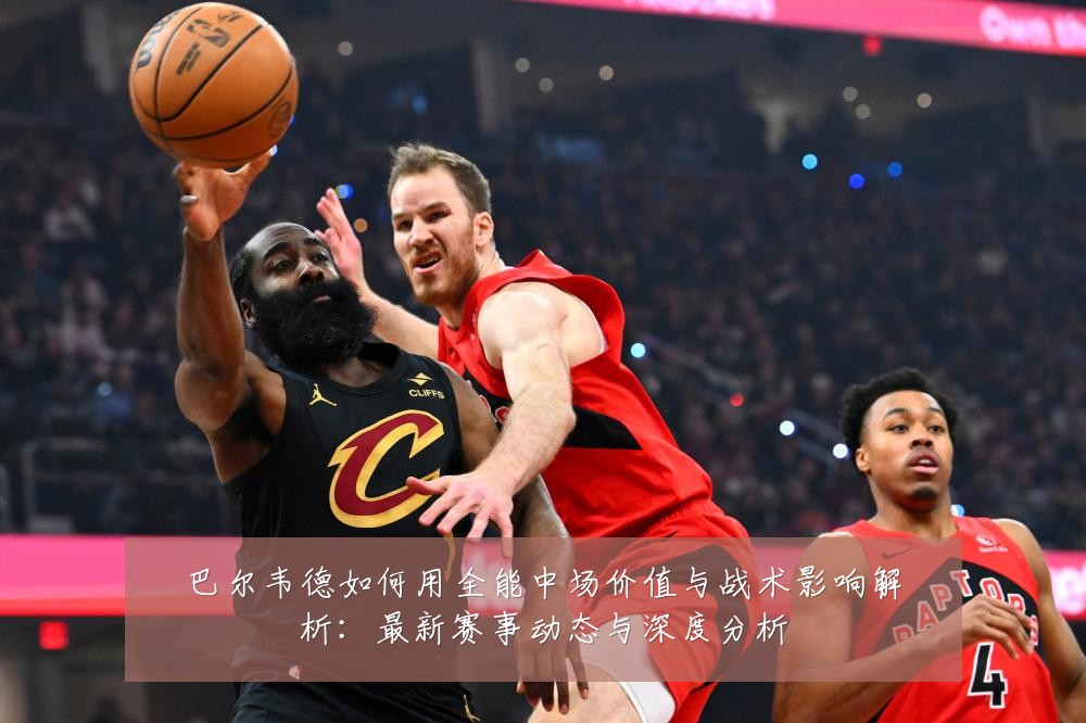 巴尔韦德如何用全能中场价值与战术影响解析:最新赛事动态与深度分析