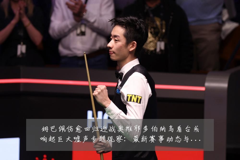 姆巴佩伤愈回归迎战奥维耶多伯纳乌看台或响起巨大嘘声专题观察:最新赛事动态与深度分析