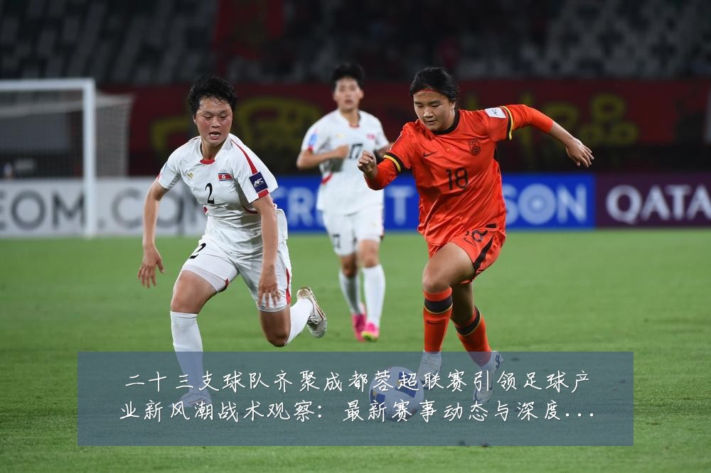 二十三支球队齐聚成都蓉超联赛引领足球产业新风潮战术观察:最新赛事动态与深度分析