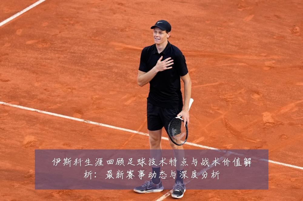伊斯科生涯回顾足球技术特点与战术价值解析:最新赛事动态与深度分析