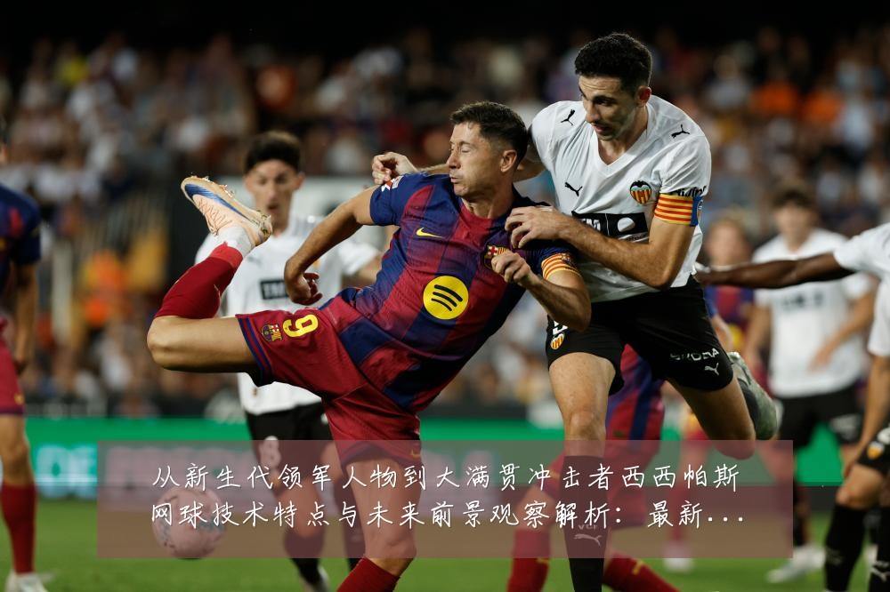 从新生代领军人物到大满贯冲击者西西帕斯网球技术特点与未来前景观察解析:最新赛事动态与深度分析