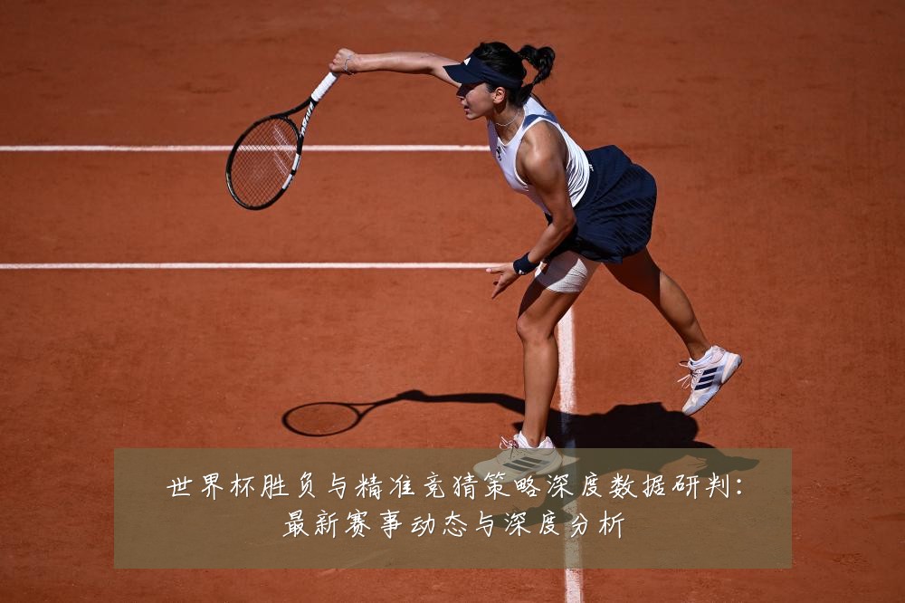 世界杯胜负与精准竞猜策略深度数据研判:最新赛事动态与深度分析