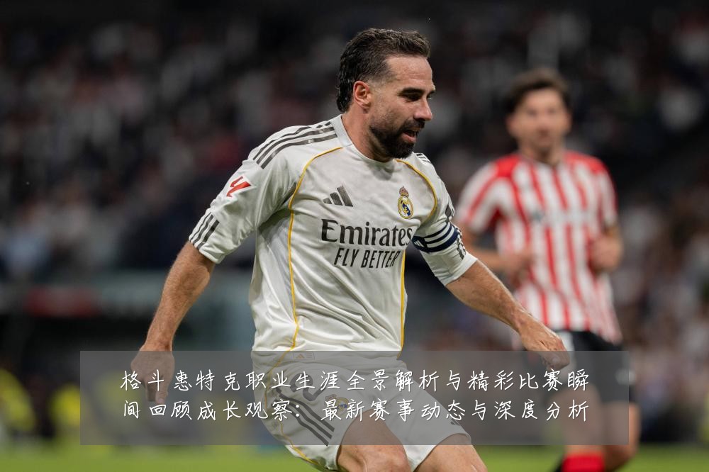 格斗惠特克职业生涯全景解析与精彩比赛瞬间回顾成长观察:最新赛事动态与深度分析