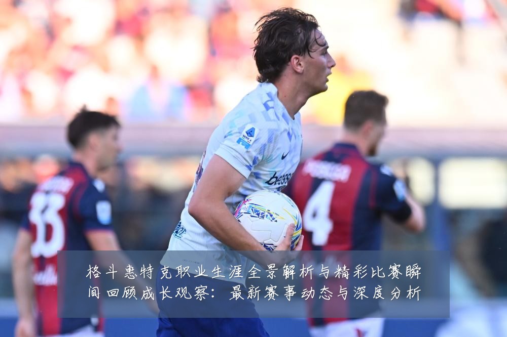 格斗惠特克职业生涯全景解析与精彩比赛瞬间回顾成长观察:最新赛事动态与深度分析