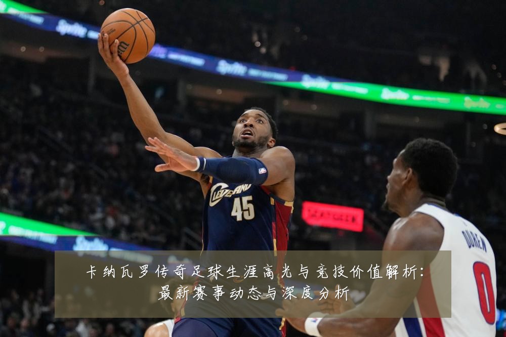 卡纳瓦罗传奇足球生涯高光与竞技价值解析:最新赛事动态与深度分析